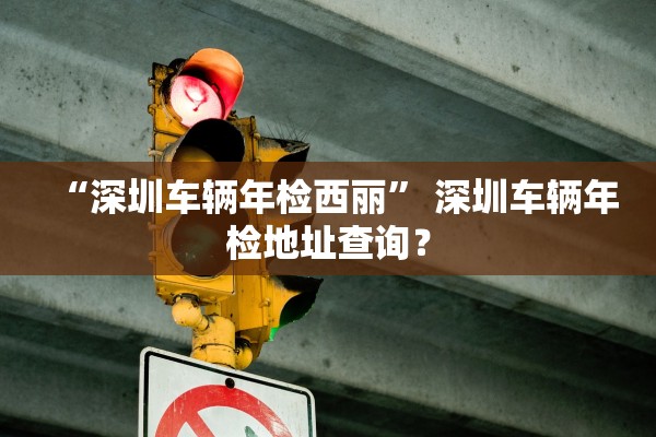 “深圳车辆年检西丽” 深圳车辆年检地址查询？