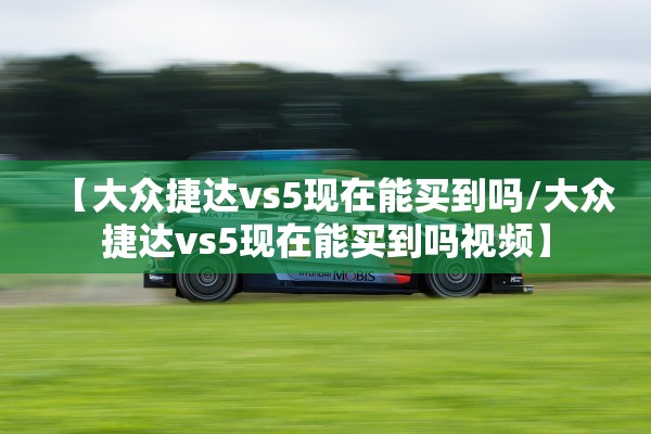 【大众捷达vs5现在能买到吗/大众捷达vs5现在能买到吗视频】