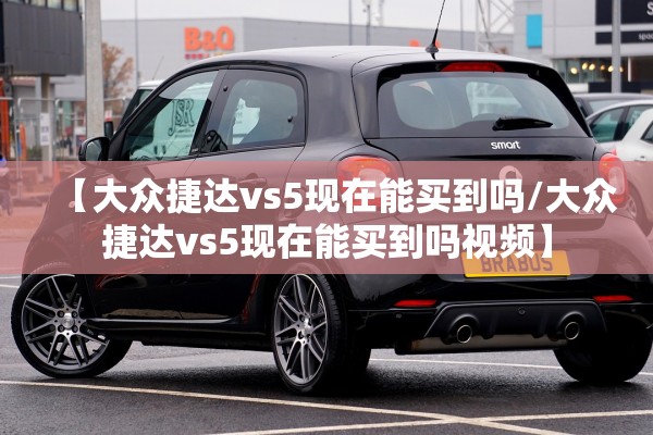 【大众捷达vs5现在能买到吗/大众捷达vs5现在能买到吗视频】