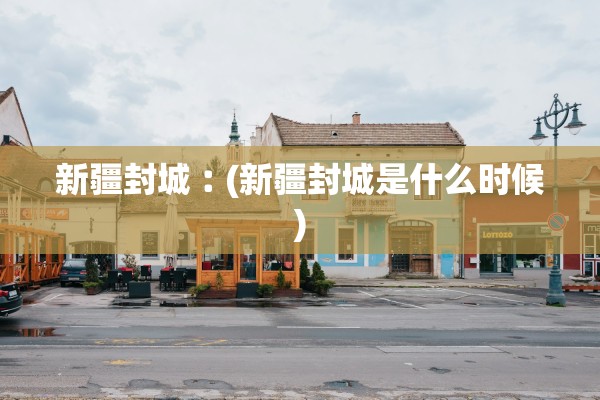新疆封城︰(新疆封城是什么时候) 新疆封城︰(新疆封城是什么时候)
