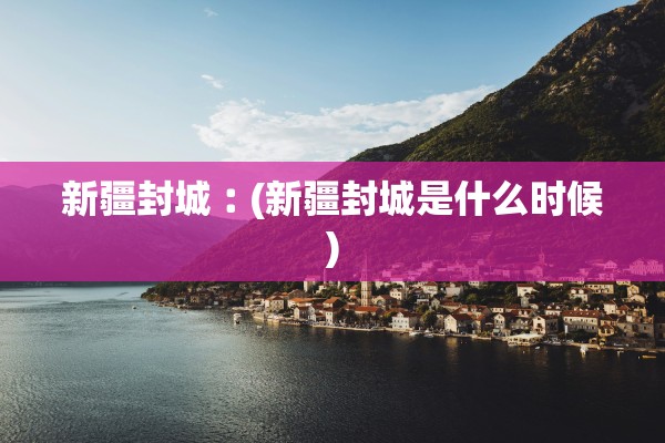 新疆封城︰(新疆封城是什么时候) 新疆封城︰(新疆封城是什么时候)