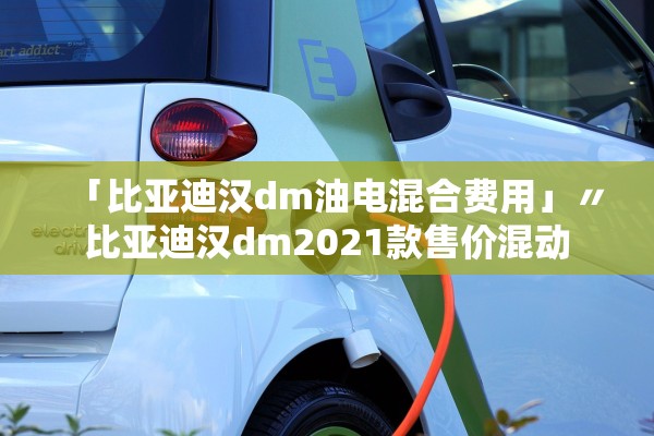 「比亚迪汉dm油电混合费用」〃比亚迪汉dm2021款售价混动