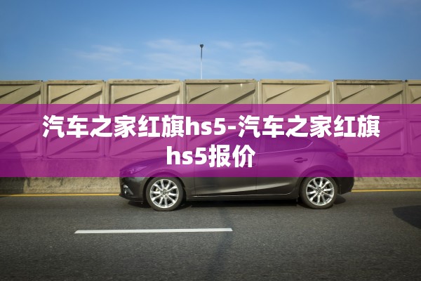汽车之家红旗hs5-汽车之家红旗hs5报价 汽车之家红旗hs5-汽车之家红旗hs5报价