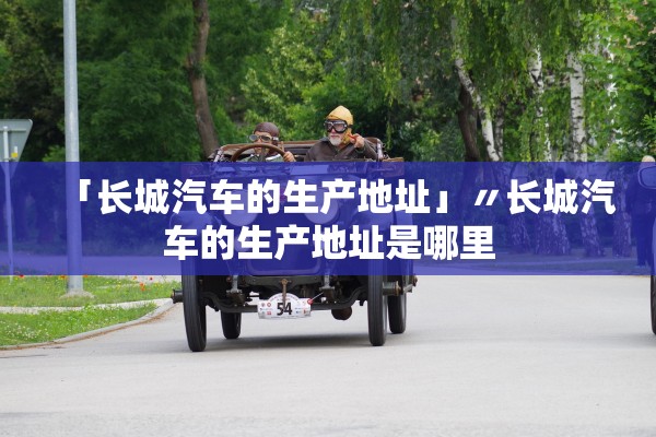 「长城汽车的生产地址」〃长城汽车的生产地址是哪里