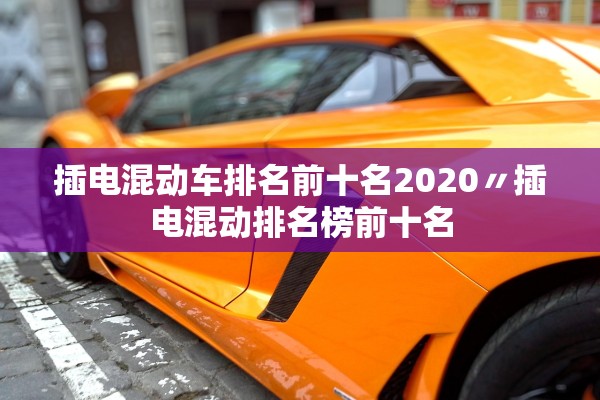 插电混动车排名前十名2020〃插电混动排名榜前十名
