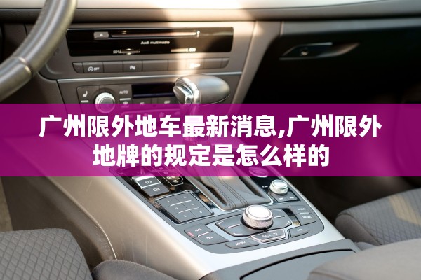 广州限外地车最新消息,广州限外地牌的规定是怎么样的 广州限外地车最新消息,广州限外地牌的规定是怎么样的