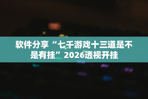 软件分享“七千游戏十三道是不是有挂	”2026透视开挂