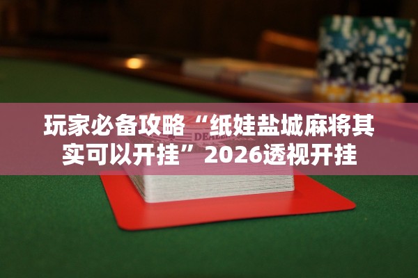 玩家必备攻略“纸娃盐城麻将其实可以开挂”2026透视开挂