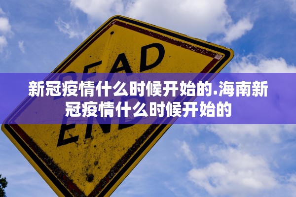 新冠疫情什么时候开始的.海南新冠疫情什么时候开始的 新冠疫情什么时候开始的.海南新冠疫情什么时候开始的