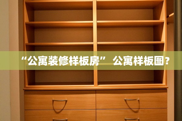 “公寓装修样板房” 公寓样板图？