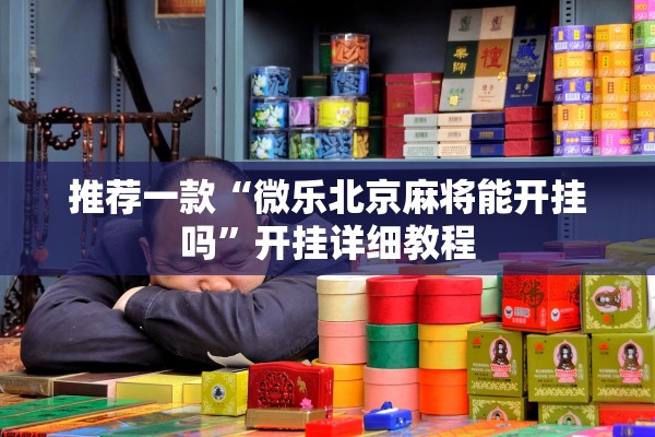 推荐一款“微乐北京麻将能开挂吗”开挂详细教程