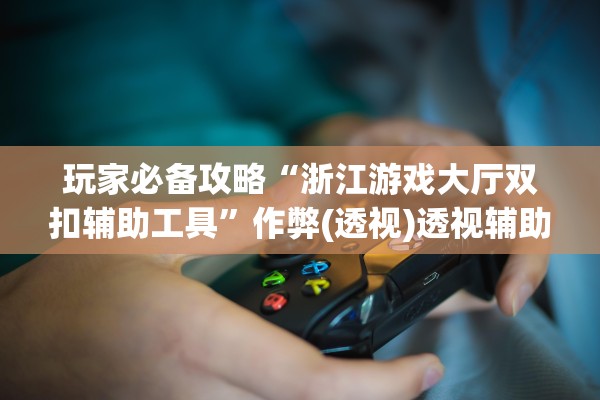 玩家必备攻略“浙江游戏大厅双扣辅助工具”作弊(透视)透视辅助 