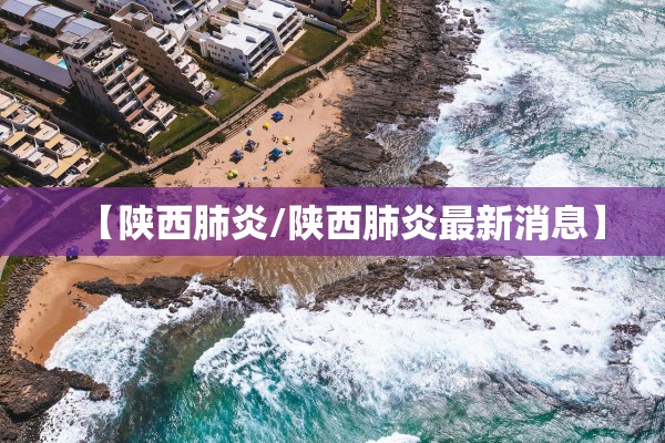 【陕西肺炎/陕西肺炎最新消息】 【陕西肺炎/陕西肺炎最新消息】