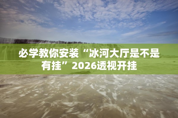 必学教你安装“冰河大厅是不是有挂”2026透视开挂