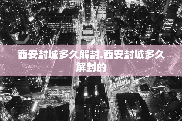 西安封城多久解封.西安封城多久解封的 西安封城多久解封.西安封城多久解封的