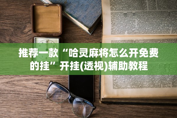 推荐一款“哈灵麻将怎么开免费的挂”开挂(透视)辅助教程