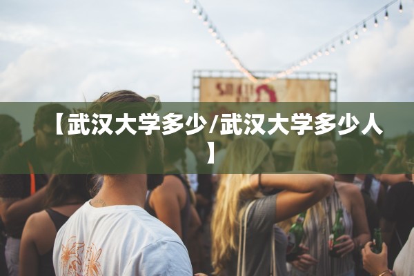 【武汉大学多少/武汉大学多少人】