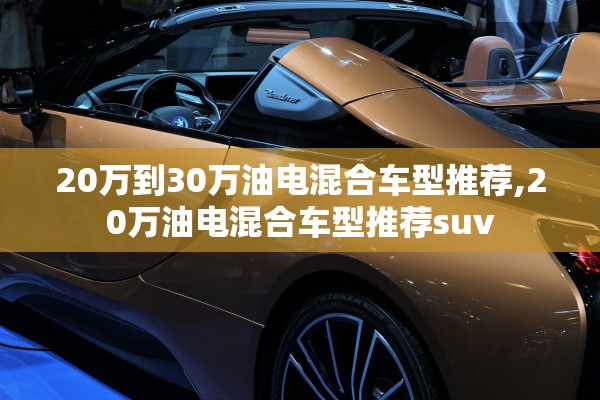 20万到30万油电混合车型推荐,20万油电混合车型推荐suv 20万到30万油电混合车型推荐,20万油电混合车型推荐suv