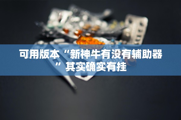 可用版本“新神牛有没有辅助器	”其实确实有挂