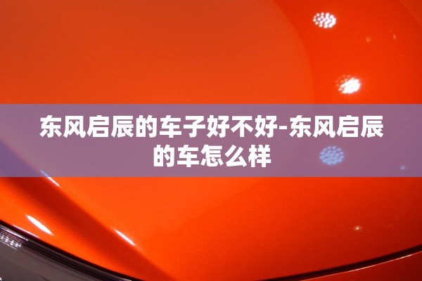 东风启辰的车子好不好-东风启辰的车怎么样 东风启辰的车子好不好-东风启辰的车怎么样