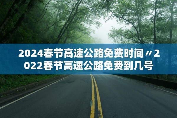 2024春节高速公路免费时间〃2022春节高速公路免费到几号