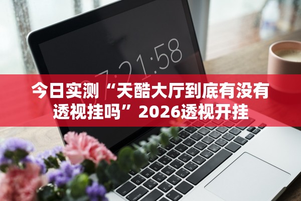 今日实测“天酷大厅到底有没有透视挂吗	”2026透视开挂