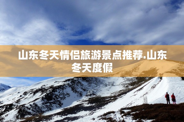 山东冬天情侣旅游景点推荐.山东冬天度假 山东冬天情侣旅游景点推荐.山东冬天度假