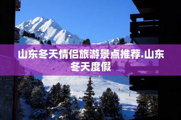 山东冬天情侣旅游景点推荐.山东冬天度假 山东冬天情侣旅游景点推荐.山东冬天度假