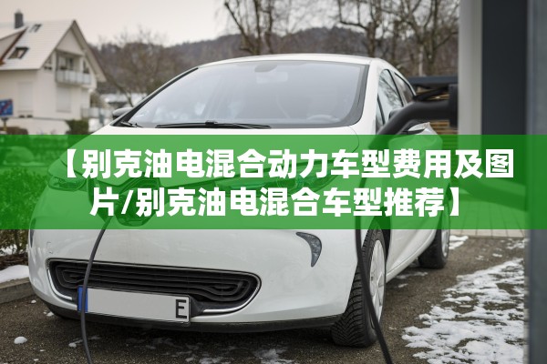 【别克油电混合动力车型费用及图片/别克油电混合车型推荐】