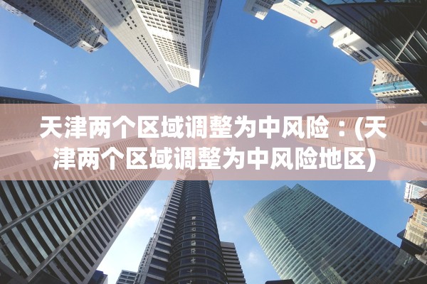 天津两个区域调整为中风险︰(天津两个区域调整为中风险地区)