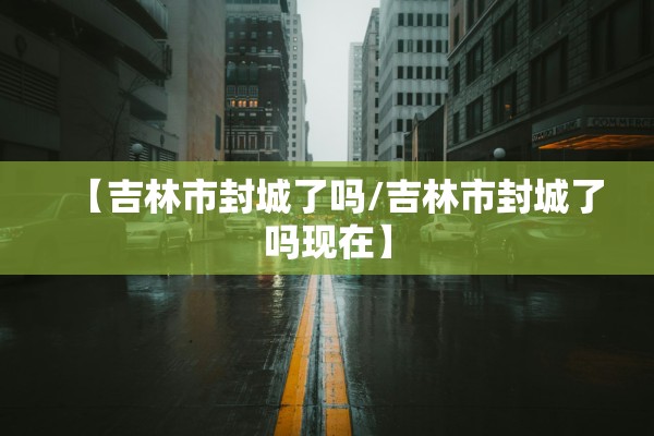 【吉林市封城了吗/吉林市封城了吗现在】