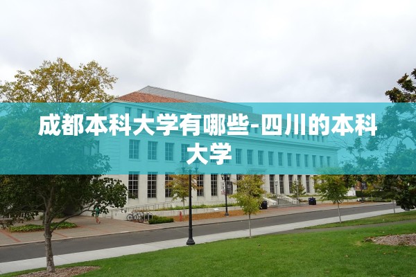 成都本科大学有哪些-四川的本科大学 成都本科大学有哪些-四川的本科大学