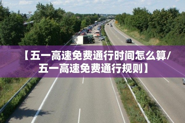 【五一高速免费通行时间怎么算/五一高速免费通行规则】