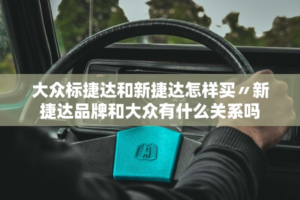 大众标捷达和新捷达怎样买〃新捷达品牌和大众有什么关系吗 大众标捷达和新捷达怎样买〃新捷达品牌和大众有什么关系吗