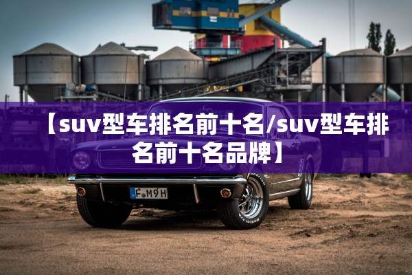 【suv型车排名前十名/suv型车排名前十名品牌】