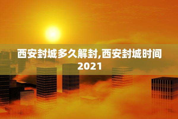 西安封城多久解封,西安封城时间2021