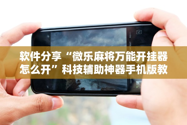 软件分享“微乐麻将万能开挂器怎么开”科技辅助神器手机版教程