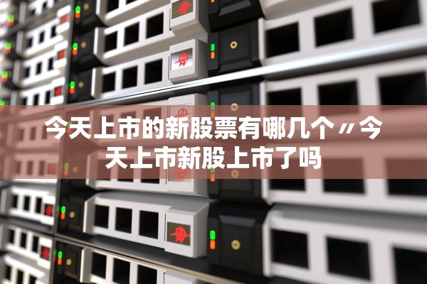 今天上市的新股票有哪几个〃今天上市新股上市了吗