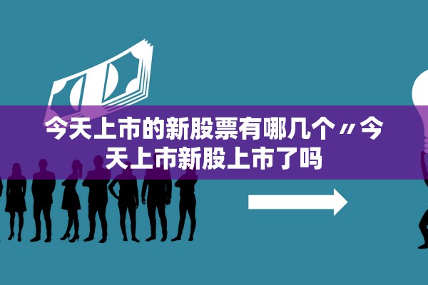 今天上市的新股票有哪几个〃今天上市新股上市了吗
