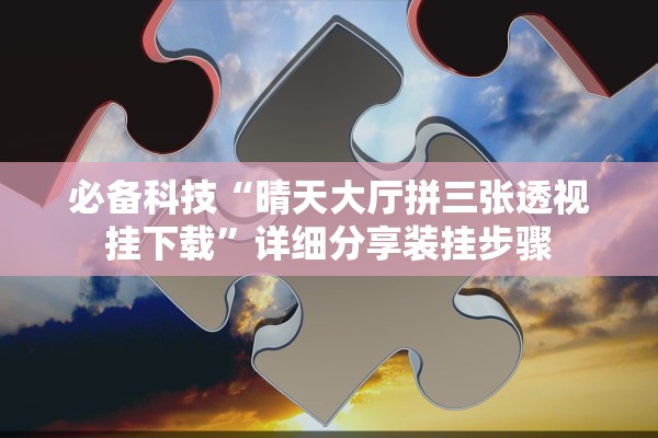 必备科技“晴天大厅拼三张透视挂下载”详细分享装挂步骤