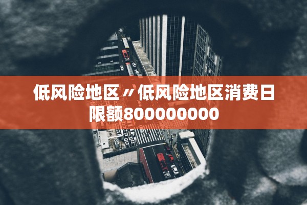 低风险地区〃低风险地区消费日限额800000000