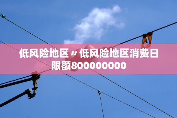 低风险地区〃低风险地区消费日限额800000000