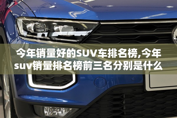 今年销量好的SUV车排名榜,今年suv销量排名榜前三名分别是什么车型?销量是多少?