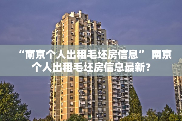 “南京个人出租毛坯房信息” 南京个人出租毛坯房信息最新？