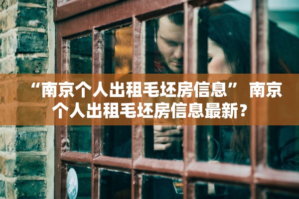 “南京个人出租毛坯房信息” 南京个人出租毛坯房信息最新？