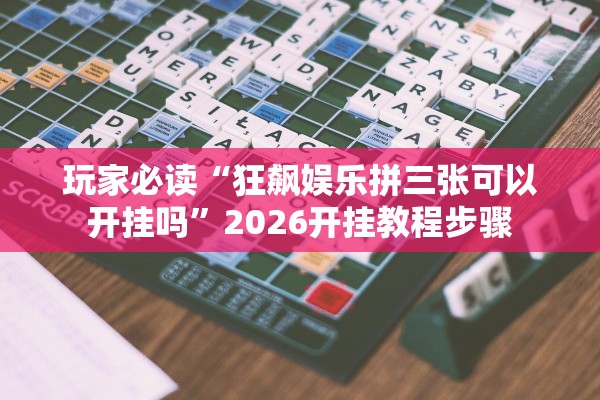 玩家必读“狂飙娱乐拼三张可以开挂吗	”2026开挂教程步骤