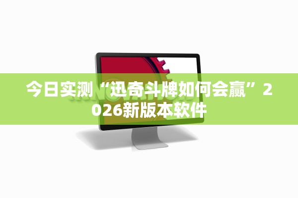 今日实测“迅奇斗牌如何会赢”2026新版本软件