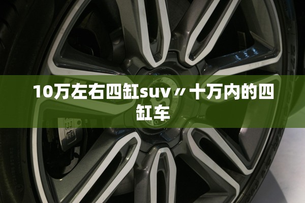 10万左右四缸suv〃十万内的四缸车 10万左右四缸suv〃十万内的四缸车