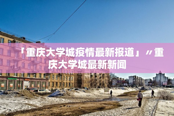 「重庆大学城疫情最新报道」〃重庆大学城最新新闻 「重庆大学城疫情最新报道」〃重庆大学城最新新闻