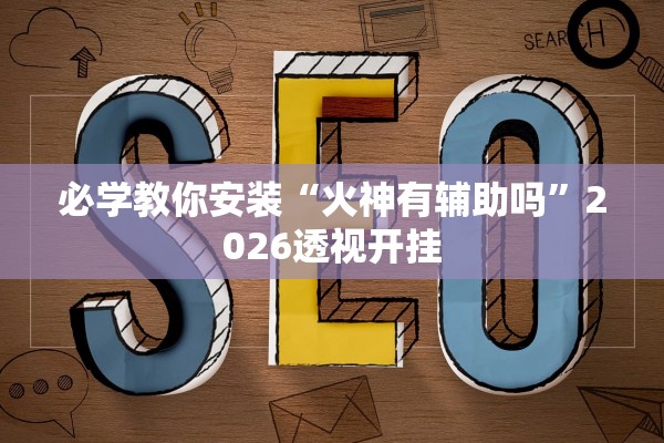 必学教你安装“火神有辅助吗	”2026透视开挂